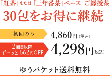 「紅茶」または「三年番茶」ベース ご縁授茶 30包をお得に継続 初回のみ4,860円（税込） 2回目以降ずーっと562円OFF 4,298円（税込） ゆうパケット送料無料